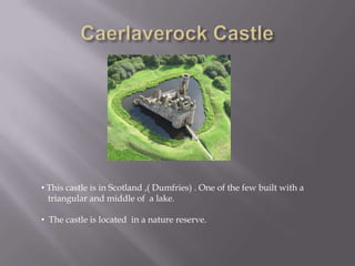 • This castle is in Scotland ,( Dumfries) . One of the few built with a
triangular and middle of a lake.
• The castle is located in a nature reserve.