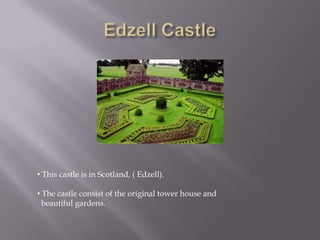 • This castle is in Scotland, ( Edzell).
• The castle consist of the original tower house and
beautiful gardens.