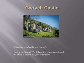 • This castle is in Scotland, ( Conwy).
• During the Second Wordl War, the governement used
the castle to shelter 200 Jewish refugees.
