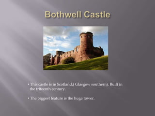 • This castle is in Scotland,( Glasgow southern). Built in
the triteenth century.
• The biggest feature is the huge tower.
