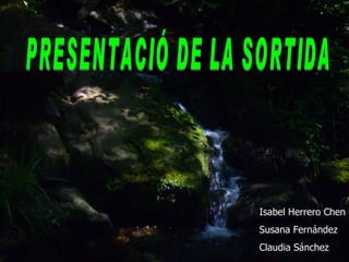PRESENTACIÓ DE LA SORTIDA  Isabel Herrero Chen  Susana Fernández Claudia Sánchez 