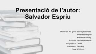 Presentació de l’autor:
Salvador Espriu
Membres del grup: Josselyn Narváez
Lorena Rodriguez
Fernanda Pincay
Estudis: Batxillerat científic
Asignatura: Català
Professor: Pere Poy
Curs: 2016-2017
 