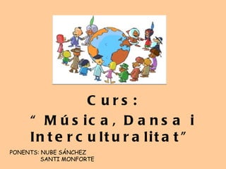 Curs: “ Música, Dansa i Interculturalitat” PONENTS: NUBE SÁNCHEZ SANTI MONFORTE 