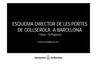 ESQUEMA DIRECTOR DE LES PORTES
  DE COLLSEROLA A BARCELONA
          1 Visió - 16 Projectes

          20 DE SETEMBRE DE 2011
 