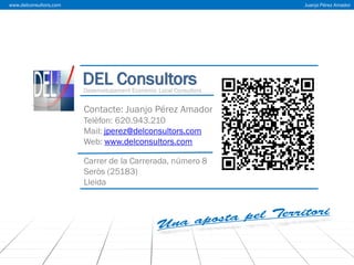 www.delconsultors.com

Juanjo Pérez Amador

DEL Consultors

Desenvolupament Econòmic Local Consultors

Contacte: Juanjo Pérez Amador
Telèfon: 620.943.210
Mail: jperez@delconsultors.com
Web: www.delconsultors.com
Carrer de la Carrerada, número 8
Seròs (25183)
Lleida

 