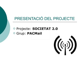 PRESENTACIÓ DEL PROJECTE

   Projecte: SOCIETAT 2.0
   Grup: PACMail
 