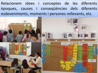 Relacionem idees i conceptes de les diferents
èpoques, causes i conseqüències dels diferents
esdeveniments, moments i persones rellevants, etz.
 