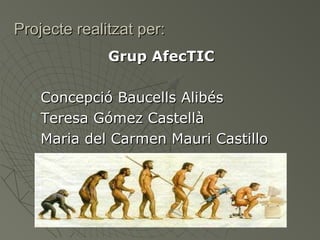 Projecte realitzat per:
Grup AfecTIC




Concepció Baucells Alibés
Teresa Gómez Castellà
Maria del Carmen Mauri Castillo

 
