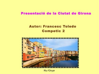 Autor: Francesc Toledo
Competic 2
Presentació de la Ciutat de Girona
Riu l'Onyar
 