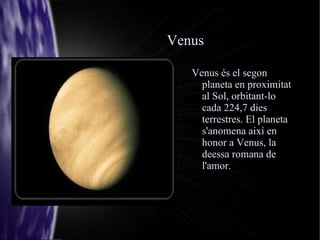 Venus Venus és el segon planeta en proximitat al Sol, orbitant-lo cada 224,7 dies terrestres. El planeta s'anomena així en honor a Venus, la deessa romana de l'amor.  