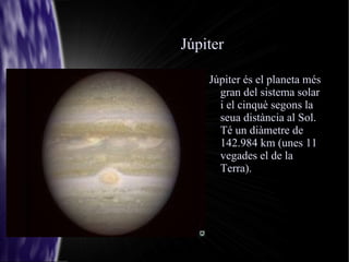 Júpiter Júpiter és el planeta més gran del sistema solar i el cinquè segons la seua distància al Sol. Té un diàmetre de 142.984 km (unes 11 vegades el de la Terra). 