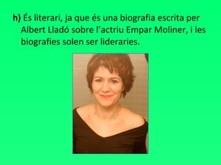 h)  És literari, ja que és una biografia escrita per Albert Lladó sobre l’actriu Empar Moliner, i les biografies solen ser lideraries. 