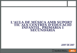 L’AULA DE MÚSICA AMB SUPORT
  TIC ALS CENTRES D'EDUCACIÓ
      INFANTIL, PRIMÀRIA I
          SECUNDÀRIA



                      JUNY DE 2007
 