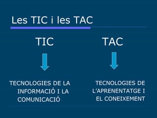 Les TIC i les TAC ,[object Object],[object Object],TECNOLOGIES DE L’APRENENTATGE I EL CONEIXEMENT TECNOLOGIES DE LA INFORMACIÓ I LA COMUNICACIÓ 