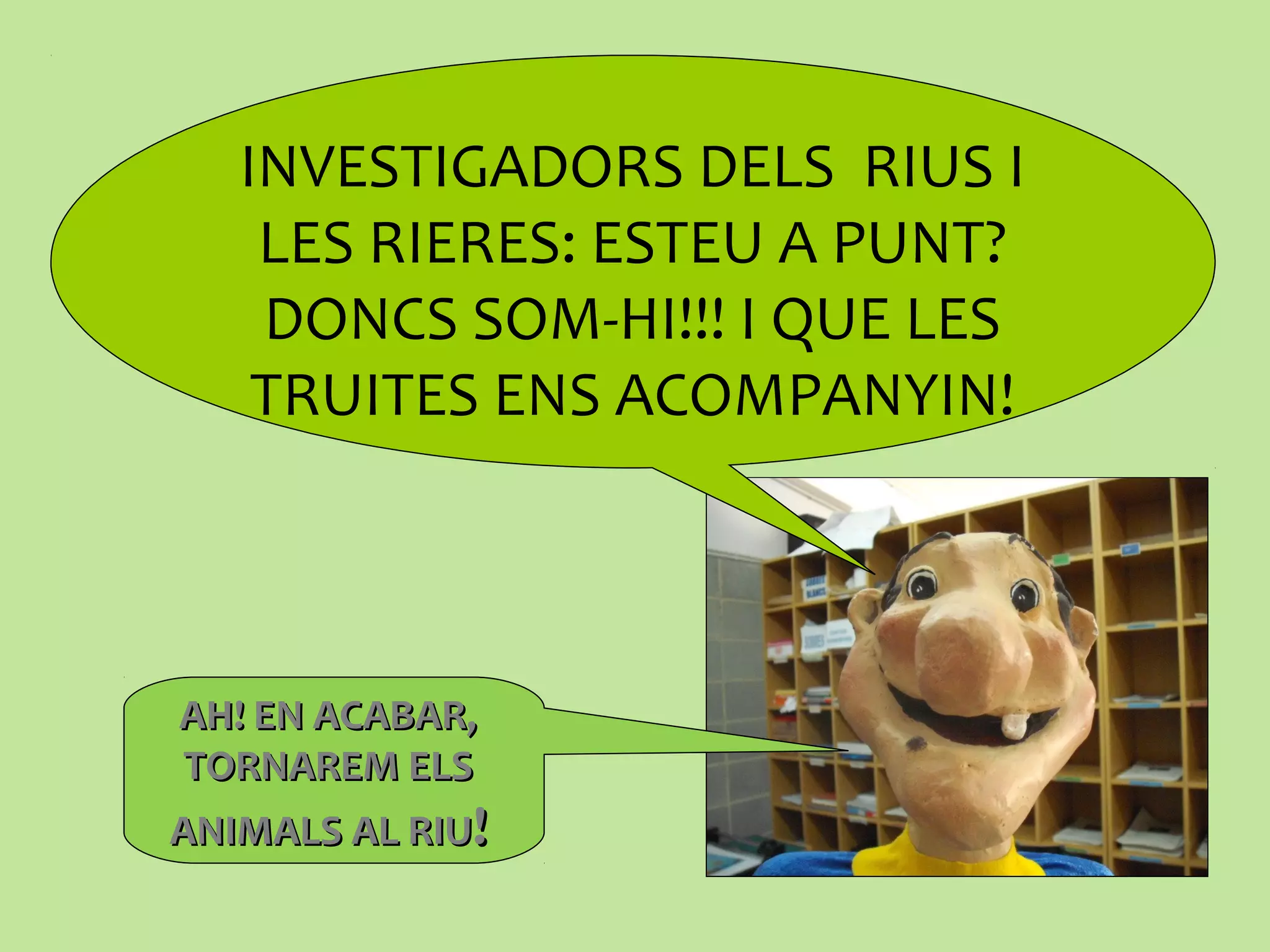 INVESTIGADORS DELS RIUS I
LES RIERES: ESTEU A PUNT?
DONCS SOM-HI!!! I QUE LES
TRUITES ENS ACOMPANYIN!
AH! EN ACABAR,AH! EN ACABAR,
TORNAREM ELSTORNAREM ELS
ANIMALS AL RIUANIMALS AL RIU!!
 