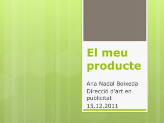 El meu
producte
Ana Nadal Boixeda
Direcció d’art en
publicitat
15.12.2011
 