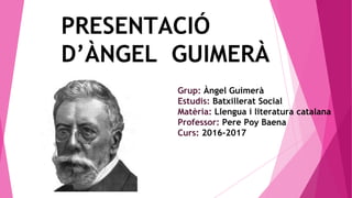 PRESENTACIÓ
D’ÀNGEL GUIMERÀ
Grup: Àngel Guimerà
Estudis: Batxillerat Social
Matèria: Llengua i literatura catalana
Professor: Pere Poy Baena
Curs: 2016-2017
 
