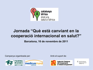 Campanya organitzada per: Amb el suport de: Jornada “Què està canviant en la cooperació internacional en salut?” Barcelona, 16 de novembre de 2011 