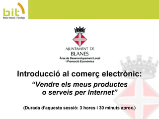 “ Vendre els meus productes o serveis per Internet” (Durada d’aquesta sessió: 3 hores i 30 minuts aprox.) Introducció al comerç electrònic: 
