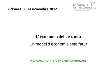 Vidreres, 30 de novembre 2012




                L‘ economia del bé comú
            Un model d‘economia amb futur


             www.economia-del-bien-comun.org
 