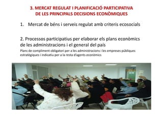3. MERCAT REGULAT I PLANIFICACIÓ PARTICIPATIVA
DE LES PRINCIPALS DECISIONS ECONÒMIQUES
1. Mercat de béns i serveis regulat amb criteris ecosocials
2. Processos participatius per elaborar els plans econòmics
de les administracions i el general del país
Plans de compliment obligatori per a les administracions i les empreses públiques
estratègiques i indicatiu per a la resta d’agents econòmics
 