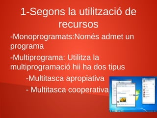 1-Segons la utilització de
recursos
-Monoprogramats:Només admet un
programa
-Multiprograma: Utilitza la
multiprogramació hii ha dos tipus
-Multitasca apropiativa
- Multitasca cooperativa
 