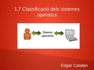 1.7 Classificació dels sistemes
operatius
Edgar Catalan
 