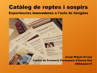 Catàleg de reptes i sospirs
Experiències innovadores a l'aula de llengües
Josep Miquel Arroyo
Centre de Formació Permanent d'Osona Sud
#EEAdults15
 