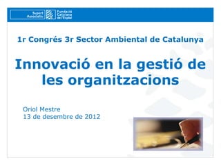 1r Congrés 3r Sector Ambiental de Catalunya


Innovació en la gestió de
   les organitzacions
 Oriol Mestre
 13 de desembre de 2012
 