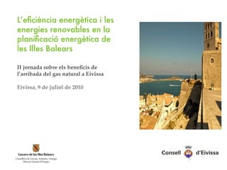 L’efciència energètica i les
energies renovables en la
planifcació energètica de
les Illes Balears

II jornada sobre els benefcis de
l’arribada del gas natural a Eivissa

Eivissa, 9 de juliol de 2010
 