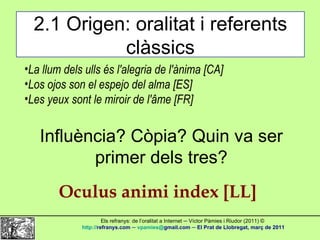 2.1 Origen: oralitat i referents clàssics <ul><li>La llum dels ulls és l'alegria de l'ànima [CA] </li></ul><ul><li>Los ojo...