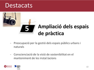 - Preocupació per la gestió dels espais públics urbans i
naturals
- Conscienciació de la visió de sostenibilitat en el
manteniment de les instal.lacions
Destacats
10
Ampliació dels espais
de pràctica
5
 