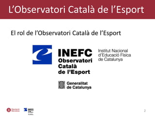2
L’Observatori Català de l’Esport
El rol de l’Observatori Català de l’Esport
 