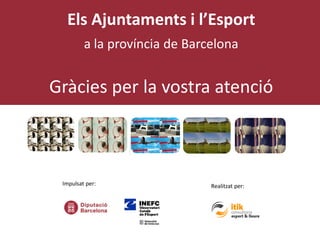 Realitzat per:Impulsat per:
Els Ajuntaments i l’Esport
a la província de Barcelona
Gràcies per la vostra atenció
ELS AJUNTAMENTS
I
L'ESPORT
Edició 2016
ELS AJUNTAMENTS
I
L'ESPORT
Edició 2016
L'ESPORT
Edició 2016
Edició 2016
ELS AJUNTAME
I
L'ESPORT
Edició 2016
 