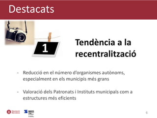 - Reducció en el número d’organismes autònoms,
especialment en els municipis més grans
- Valoració dels Patronats i Instituts municipals com a
estructures més eficients
Destacats
6
Tendència a la
recentralització1
 