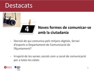 - Decisió de qui comunica pels mitjans digitals, Servei
d’esports o Departament de Comunicació de
l’Ajuntament?
- Irrupció de les xarxes socials com a canal de comunicació
per a totes les edats
Destacats
9
Noves formes de comunicar-se
amb la ciutadania
4
 