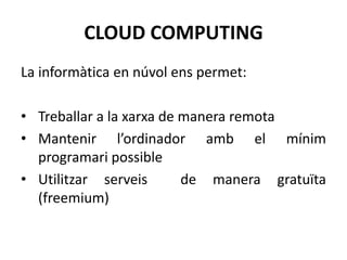 CLOUD COMPUTING
La informàtica en núvol ens permet:

• Treballar a la xarxa de manera remota
• Mantenir l’ordinador amb el mínim
  programari possible
• Utilitzar serveis       de manera gratuïta
  (freemium)
 