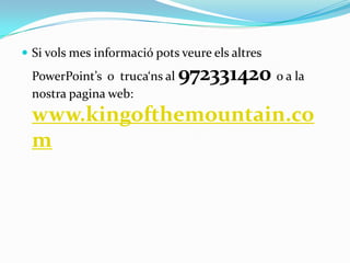  Si vols mes informació pots veure els altres
  PowerPoint’s o truca‘ns al   972331420 o a la
  nostra pagina web:
  www.kingofthemountain.co
  m
 