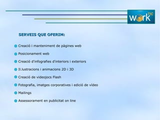Creació i manteniment de pàgines web Posicionament web Creació d'infografies d'interiors i exteriors Il.lustracions i animacions 2D i 3D Creació de videojocs Flash Fotografia, imatges corporatives i edició de vídeo Mailings Assessorament en publicitat on line SERVEIS QUE OFERIM:   