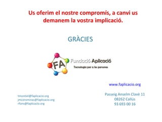 GRÀCIES [email_address] [email_address] [email_address] Us oferim el nostre compromís, a canvi us demanem la vostra implicació. www.faplicacio.org Passeig Anselm Clavè 11 08262 Callús 93 693 00 16 