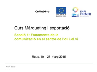 Reus, 10 – 25 març 2015
Curs Màrqueting i exportació
Sessió 1: Fonaments de la
comunicació en el sector de l’oli i el vi
CoMeDPro
Març 2015
 