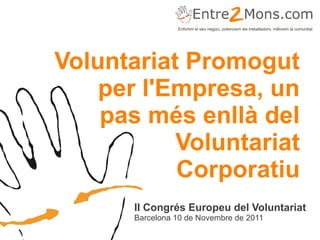 Enfortim el seu negoci, potenciem els treballadors, millorem la comunitat




Voluntariat Promogut
    per l'Empresa, un
    pas més enllà del
           Voluntariat
           Corporatiu
       II Congrés Europeu del Voluntariat
       Barcelona 10 de Novembre de 2011
 
