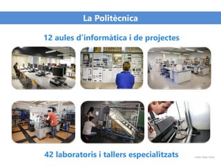 La Politècnica
12 aules d’informàtica i de projectes
42 laboratoris i tallers especialitzats Crèdit: Roger Lleixà
 