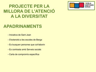 PROJECTE PER LA
MILLORA DE L'ATENCIÓ
A LA DIVERSITAT
APADRINAMENTS
- Iniciativa de Sant Joan
- S'extendrà a les escoles de Berga
- Es busquen persones que col·laborin
- Es contrasta amb Serveis socials
- Carta de compromís específica
 