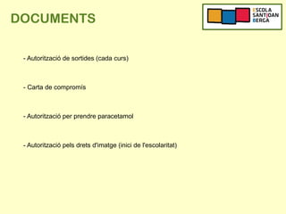 DOCUMENTS
- Autorització de sortides (cada curs)
- Carta de compromís
- Autorització per prendre paracetamol
- Autorització pels drets d'imatge (inici de l'escolaritat)
 