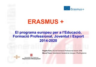ERASMUS +
El programa europeu per a l’Educació,
Formació Professional, Joventut i Esport
2014-2020
Àngels Font, DG de Formació Professional Inicial i ERE
Mercè Travé, Subdirecció General de Llengua i Plurilingüisme

 