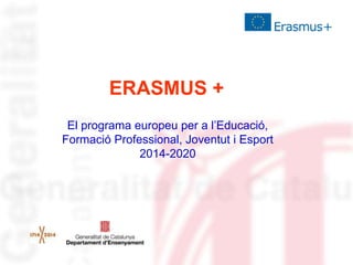 ERASMUS +
El programa europeu per a l‟Educació,
Formació Professional, Joventut i Esport
2014-2020

 