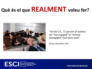 Què és el que REALMENT voleu fer?



                 “On the U.S., 71 percent of workers
                 are “not engaged” or “actively
                 disengaged” from their work”

                 Gallup, November 2011
 