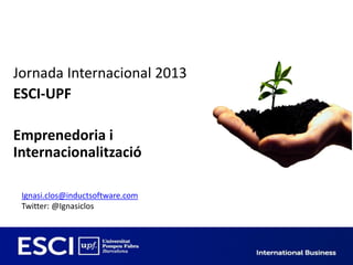 Jornada Internacional 2013
ESCI-UPF

Emprenedoria i
Internacionalització

 Ignasi.clos@inductsoftware.com
 Twitter: @Ignasiclos
 
