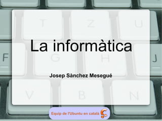 La informàtica
  Josep Sànchez Mesegué




  Equip de l'Ubuntu en català
 